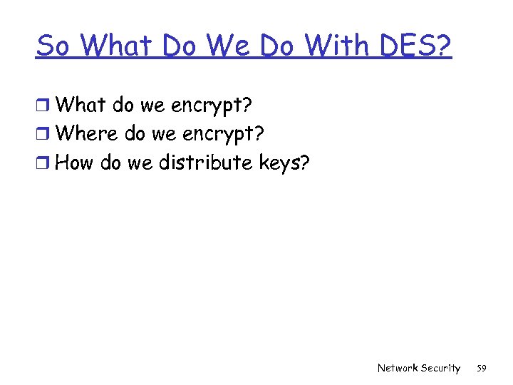 So What Do We Do With DES? r What do we encrypt? r Where