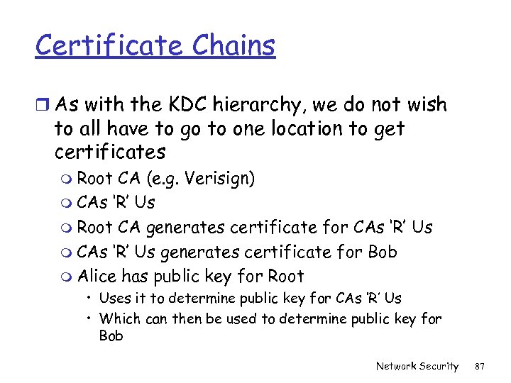 Certificate Chains r As with the KDC hierarchy, we do not wish to all