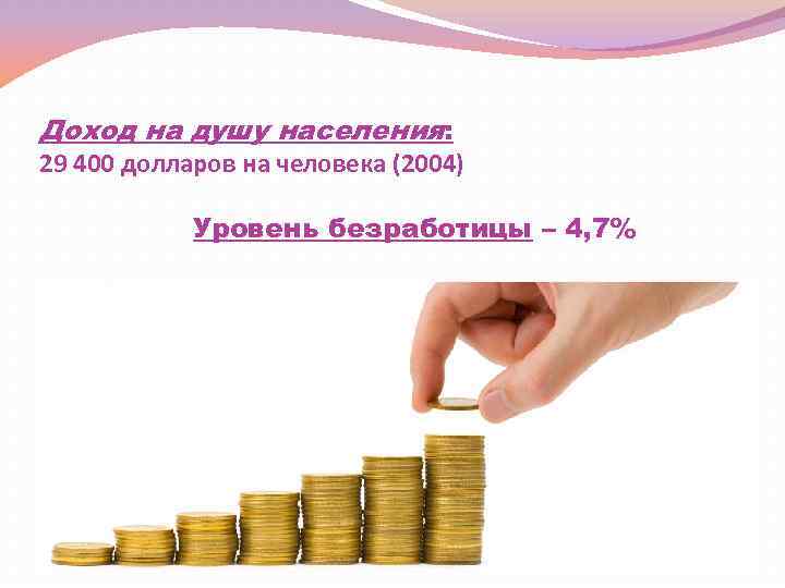 Доход на душу населения: 29 400 долларов на человека (2004) Уровень безработицы – 4,