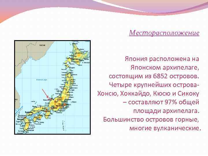 Месторасположение Япония расположена на Японском архипелаге, состоящим из 6852 островов. Четыре крупнейших острова- Хонсю,