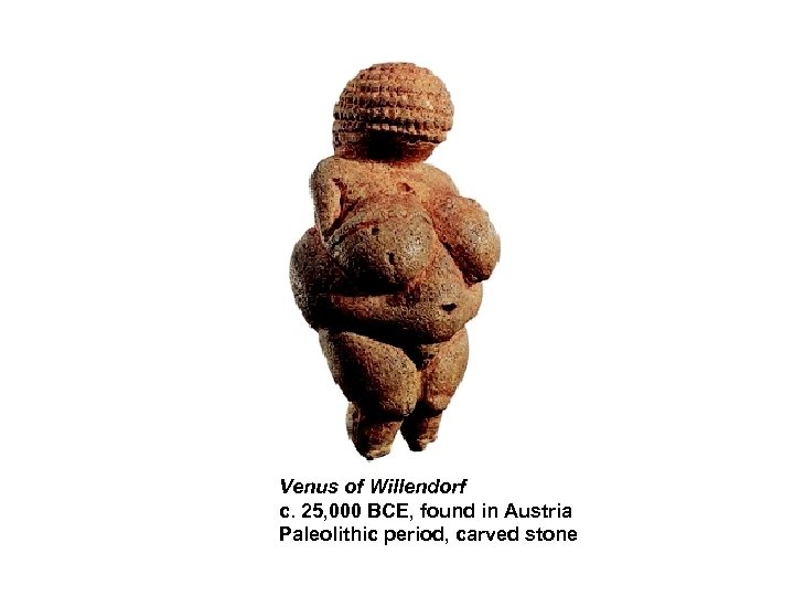 Venus of Willendorf c. 25, 000 BCE, found in Austria Paleolithic period, carved stone