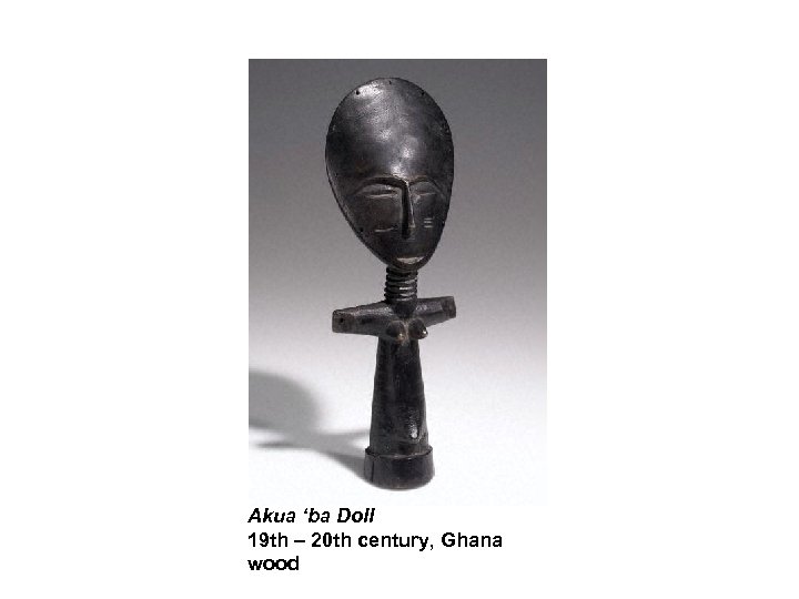 Akua ‘ba Doll 19 th – 20 th century, Ghana wood 