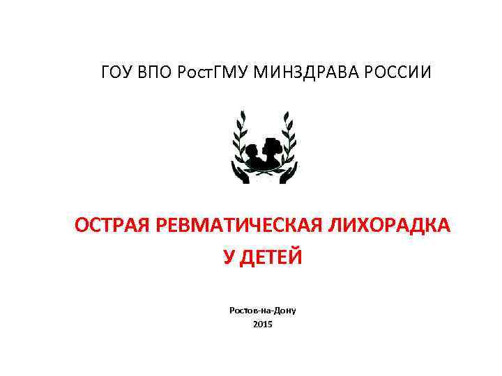 ГОУ ВПО Рост. ГМУ МИНЗДРАВА РОССИИ КАФЕДРА ДЕТСКИХ БОЛЕЗНЕЙ № 3 ОСТРАЯ РЕВМАТИЧЕСКАЯ ЛИХОРАДКА