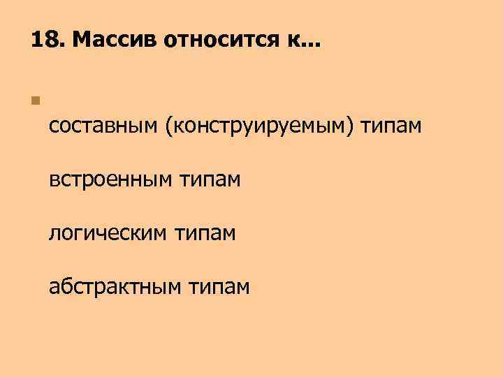 18. Массив относится к. . . n составным (конструируемым) типам встроенным типам логическим типам