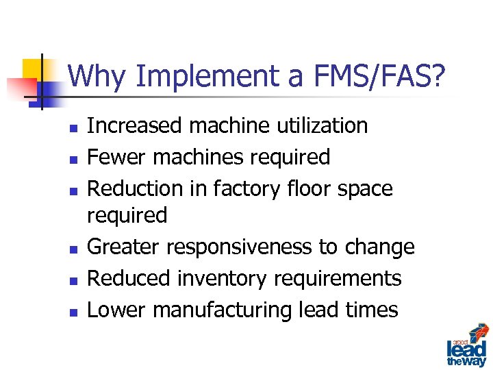 Why Implement a FMS/FAS? n n n Increased machine utilization Fewer machines required Reduction