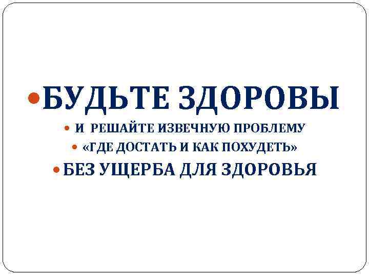  БУДЬТЕ ЗДОРОВЫ И РЕШАЙТЕ ИЗВЕЧНУЮ ПРОБЛЕМУ «ГДЕ ДОСТАТЬ И КАК ПОХУДЕТЬ» БЕЗ УЩЕРБА