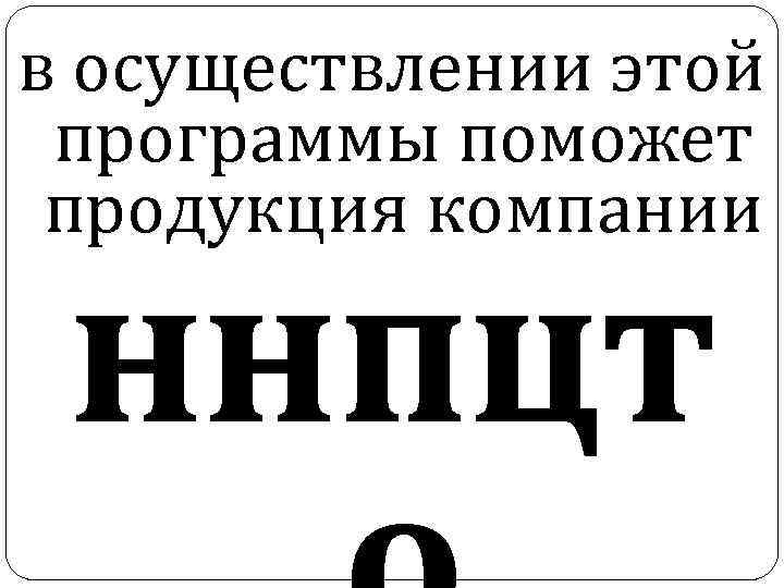 в осуществлении этой программы поможет продукция компании ннпцт 