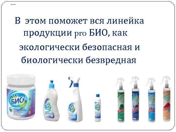 -- В этом поможет вся линейка продукции pro БИО, как экологически безопасная и биологически