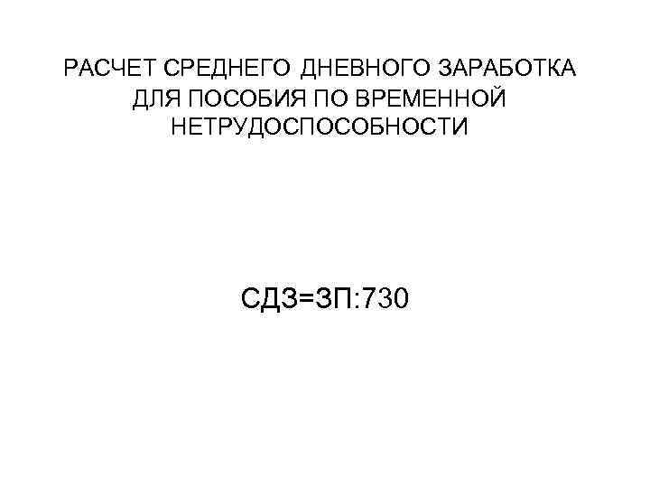 РАСЧЕТ СРЕДНЕГО ДНЕВНОГО ЗАРАБОТКА ДЛЯ ПОСОБИЯ ПО ВРЕМЕННОЙ НЕТРУДОСПОСОБНОСТИ СДЗ=ЗП: 730 