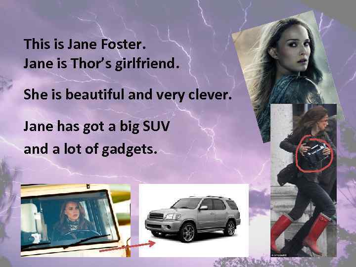 This is Jane Foster. Jane is Thor’s girlfriend. She is beautiful and very clever.