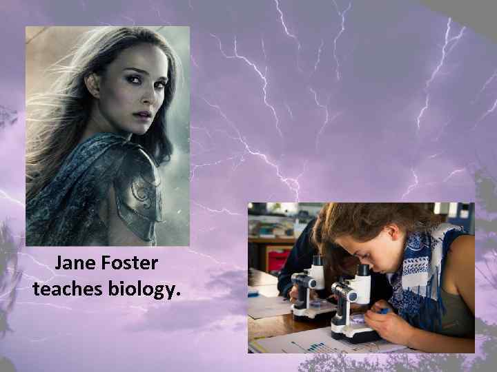 Jane Foster teaches biology. 