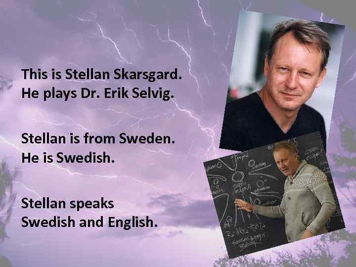 This is Stellan Skarsgard. He plays Dr. Erik Selvig. Stellan is from Sweden. He