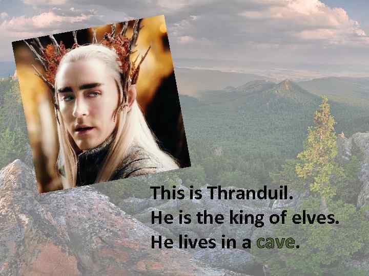 This is Thranduil. He is the king of elves. He lives in a cave.