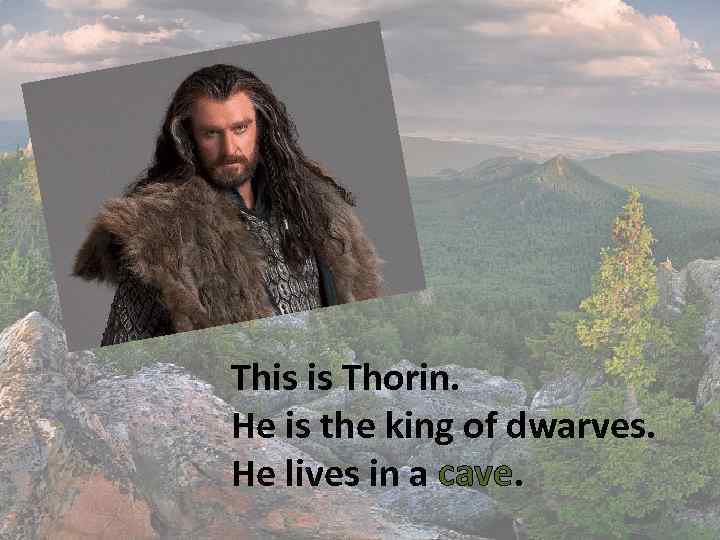 This is Thorin. He is the king of dwarves. He lives in a cave.