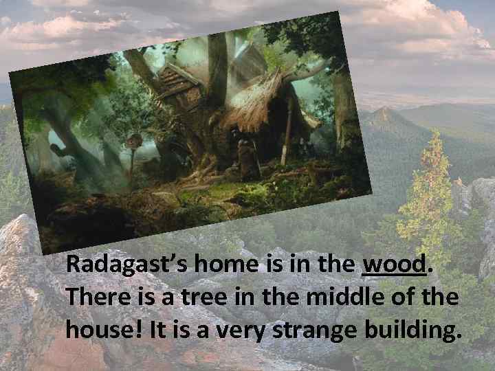 Radagast’s home is in the wood. There is a tree in the middle of