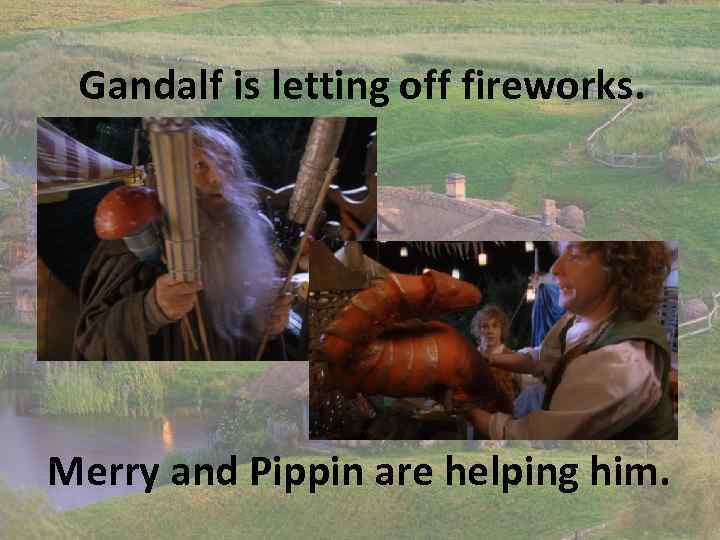 Gandalf is letting off fireworks. Merry and Pippin are helping him. 