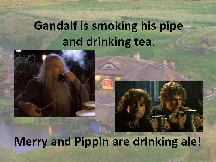 Gandalf is smoking his pipe and drinking tea. Merry and Pippin are drinking ale!