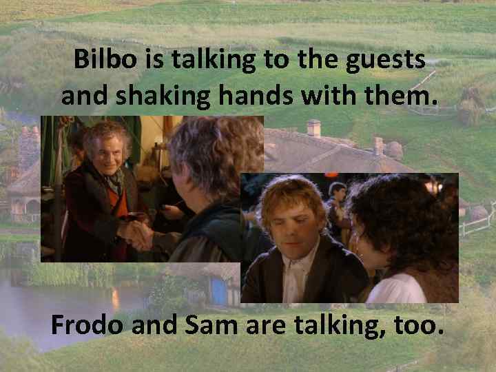 Bilbo is talking to the guests and shaking hands with them. Frodo and Sam