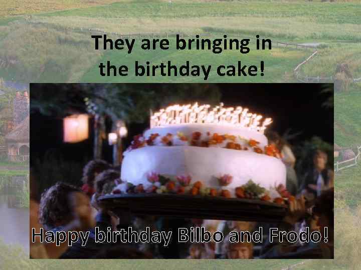 They are bringing in the birthday cake! Happy birthday Bilbo and Frodo! 