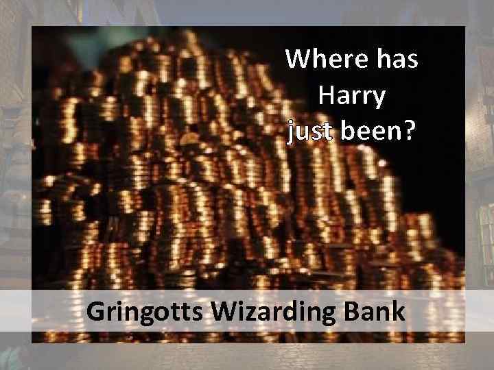 Where has Harry just been? Gringotts Wizarding Bank 