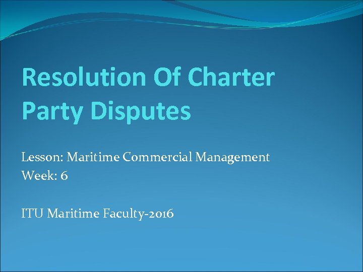 Resolution Of Charter Party Disputes Lesson: Maritime Commercial Management Week: 6 ITU Maritime Faculty-2016