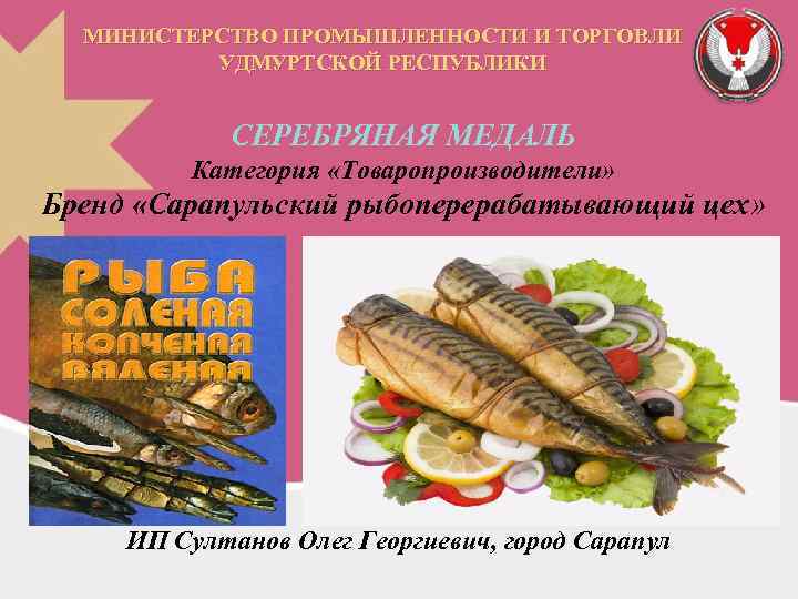 МИНИСТЕРСТВО ПРОМЫШЛЕННОСТИ И ТОРГОВЛИ УДМУРТСКОЙ РЕСПУБЛИКИ СЕРЕБРЯНАЯ МЕДАЛЬ Категория «Товаропроизводители» Бренд «Сарапульский рыбоперерабатывающий цех»