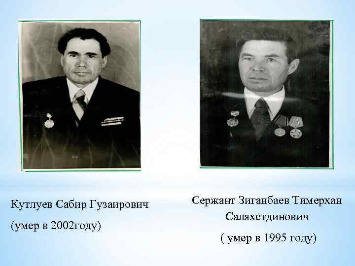 Кутлуев Сабир Гузаирович (умер в 2002 году) Сержант Зиганбаев Тимерхан Саляхетдинович ( умер в