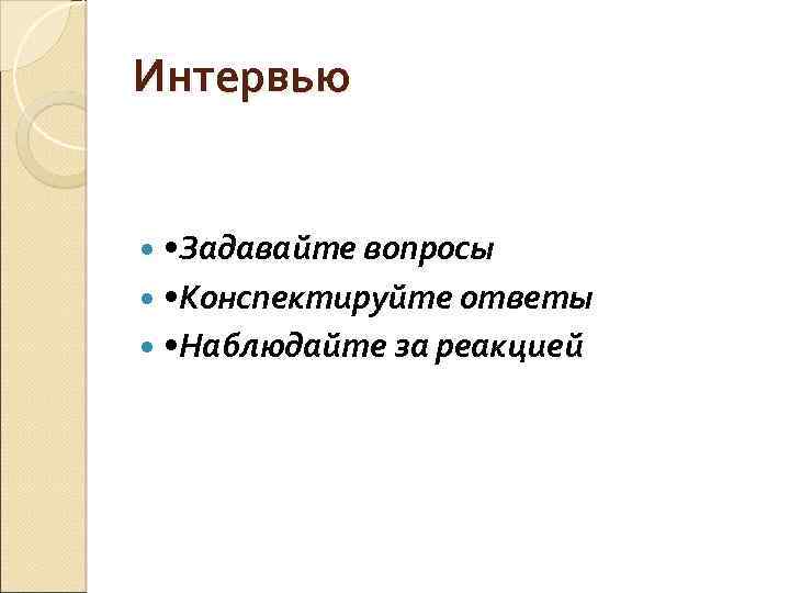 Интервью • Задавайте вопросы • Конспектируйте ответы • Наблюдайте за реакцией 