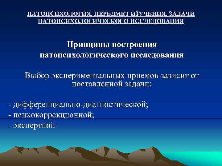ПАТОПСИХОЛОГИЯ. ПЕРЕДМЕТ ИЗУЧЕНИЯ, ЗАДАЧИ ПАТОПСИХОЛОГИЧЕСКОГО ИССЛЕДОВАНИЯ Принципы построения патопсихологического исследования Выбор экспериментальных приемов зависит