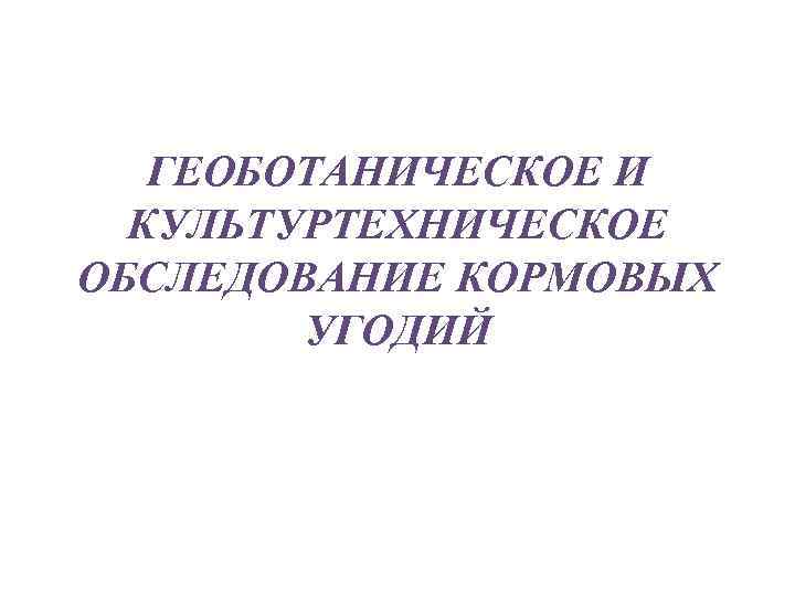 ГЕОБОТАНИЧЕСКОЕ И КУЛЬТУРТЕХНИЧЕСКОЕ ОБСЛЕДОВАНИЕ КОРМОВЫХ УГОДИЙ 