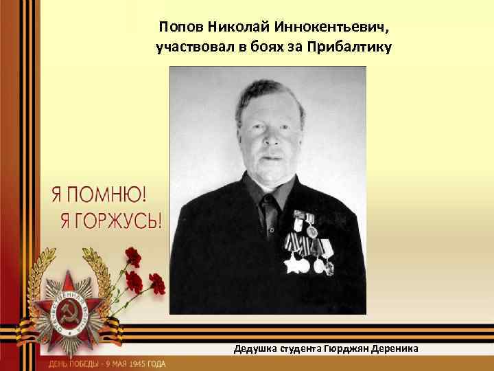 Попов Николай Иннокентьевич, участвовал в боях за Прибалтику Дедушка студента Гюрджян Дереника 