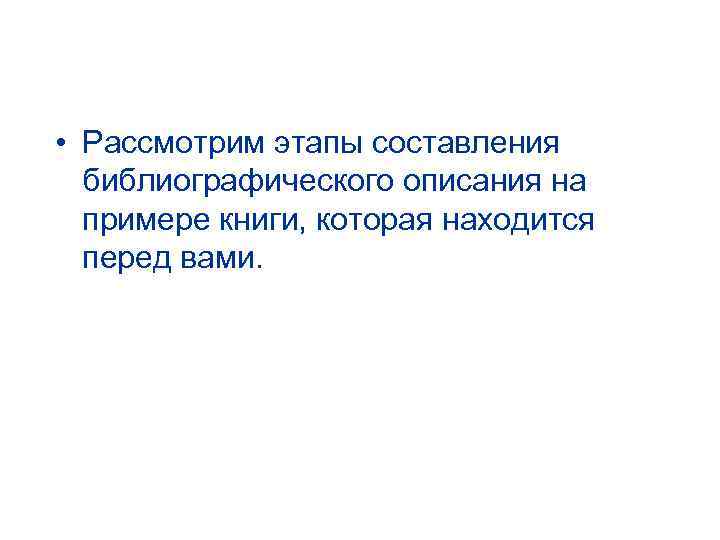  • Рассмотрим этапы составления библиографического описания на примере книги, которая находится перед вами.