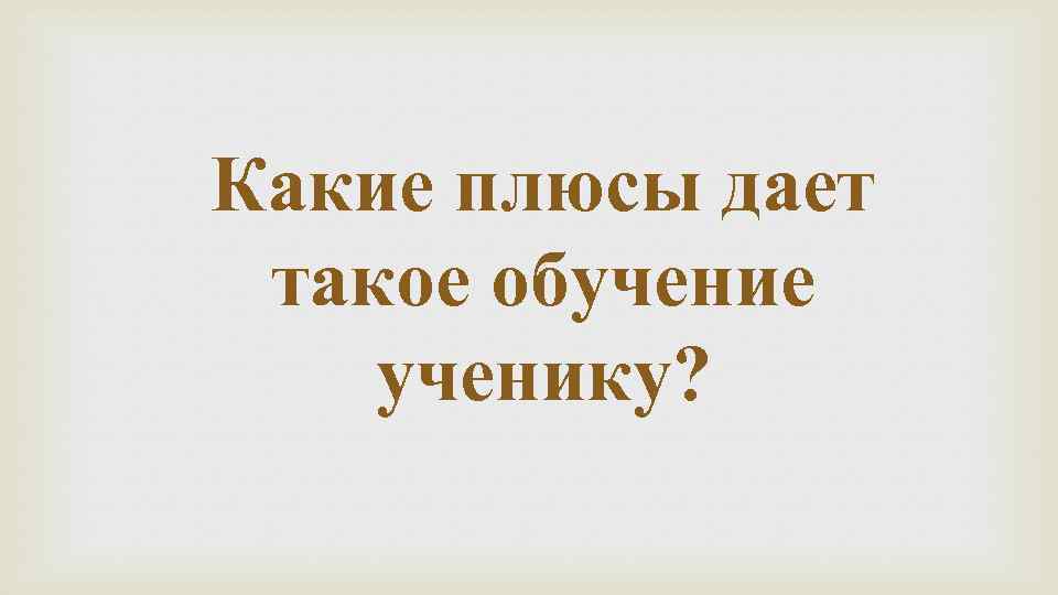 Какие плюсы дает такое обучение ученику? 