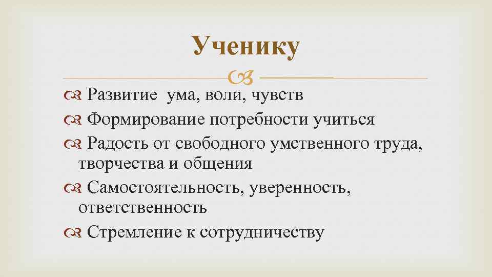 Ученику Развитие ума, воли, чувств Формирование потребности учиться Радость от свободного умственного труда, творчества