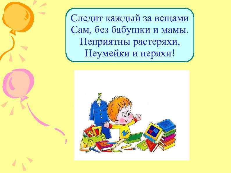 Следит каждый за вещами Сам, без бабушки и мамы. Неприятны растеряхи, Неумейки и неряхи!