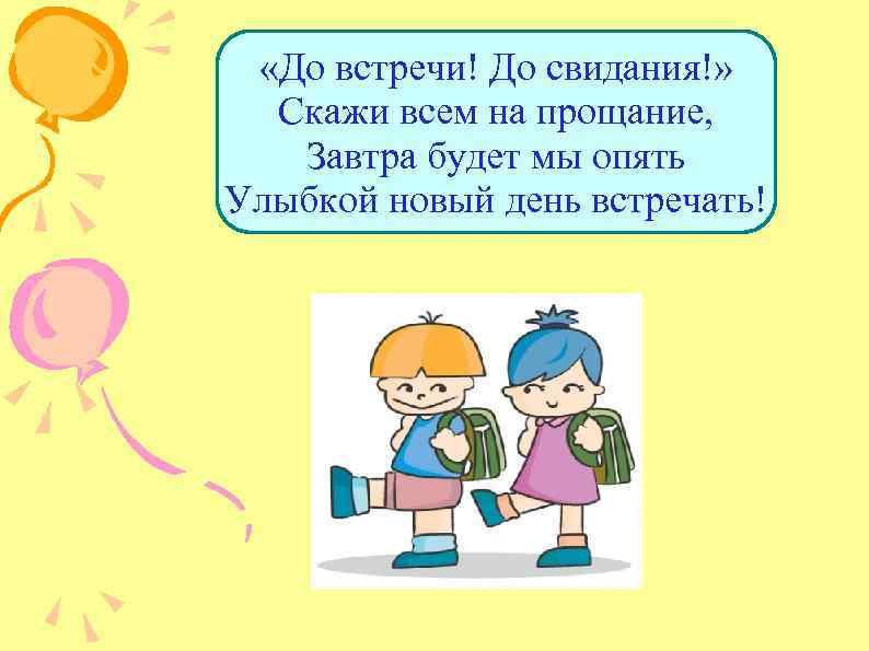  «До встречи! До свидания!» Скажи всем на прощание, Завтра будет мы опять Улыбкой
