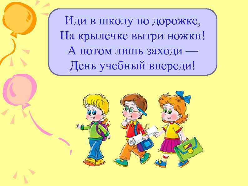 Иди в школу по дорожке, На крылечке вытри ножки! А потом лишь заходи —