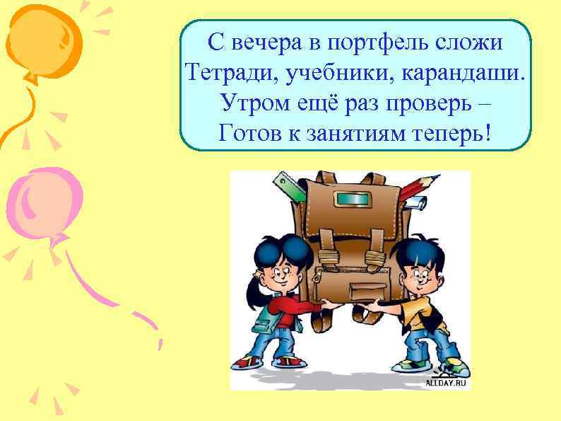 С вечера в портфель сложи Тетради, учебники, карандаши. Утром ещё раз проверь – Готов