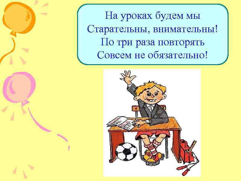 На уроках будем мы Старательны, внимательны! По три раза повторять Совсем не обязательно! 