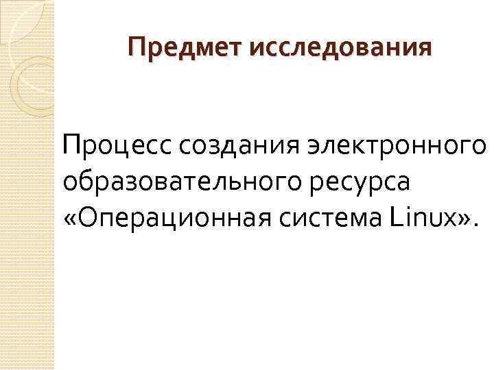 Предмет исследования Процесс создания электронного образовательного ресурса «Операционная система Linux» . 