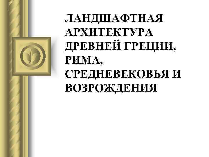 ЛАНДШАФТНАЯ АРХИТЕКТУРА ДРЕВНЕЙ ГРЕЦИИ, РИМА, СРЕДНЕВЕКОВЬЯ И ВОЗРОЖДЕНИЯ 