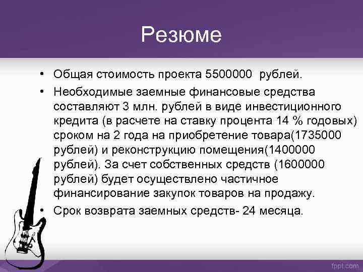 Резюме • Общая стоимость проекта 5500000 рублей. • Необходимые заемные финансовые средства составляют 3