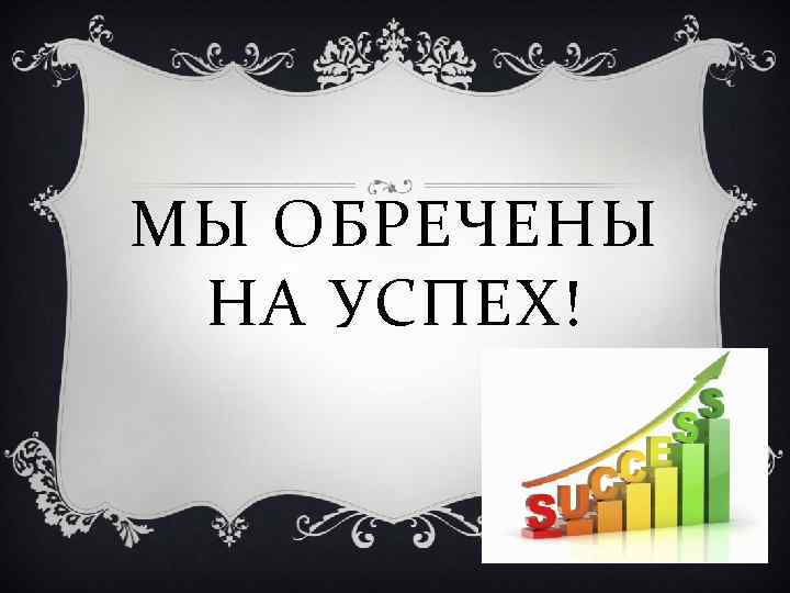 МЫ ОБРЕЧЕНЫ НА УСПЕХ! 