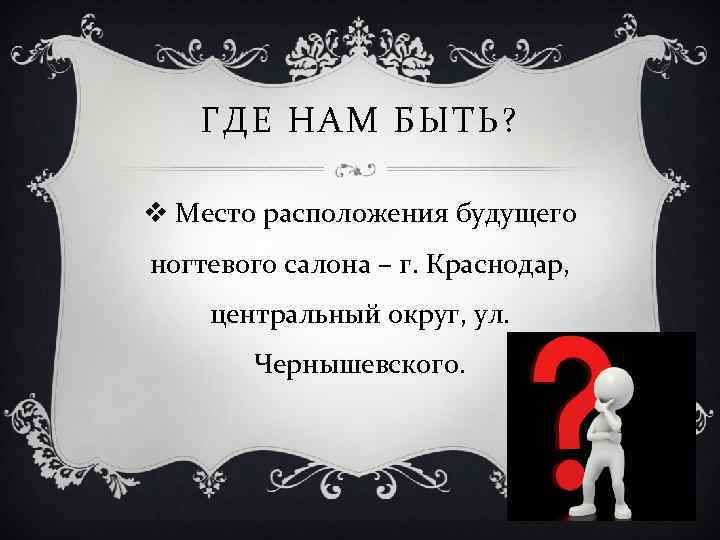 ГДЕ НАМ БЫТЬ? v Место расположения будущего ногтевого салона – г. Краснодар, центральный округ,