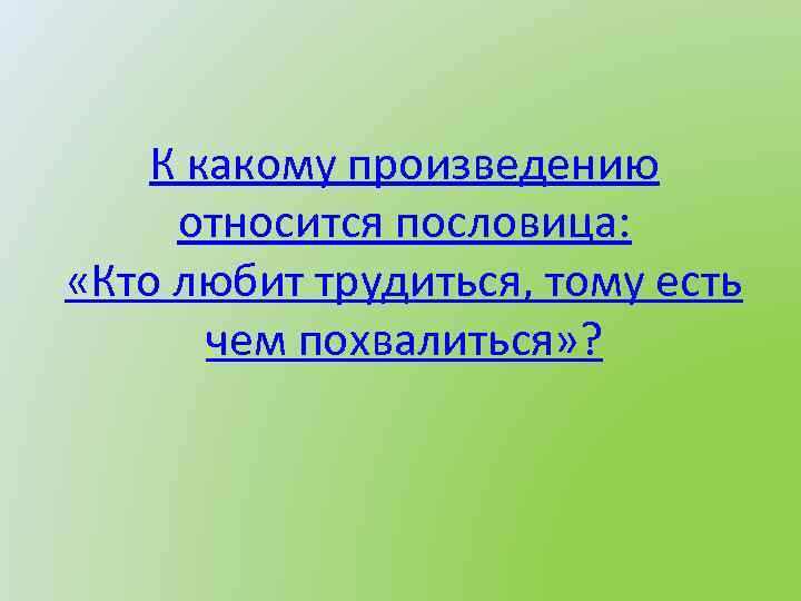 К какому произведению относится пословица: «Кто любит трудиться, тому есть чем похвалиться» ? 