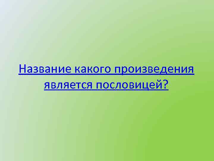 Название какого произведения является пословицей? 