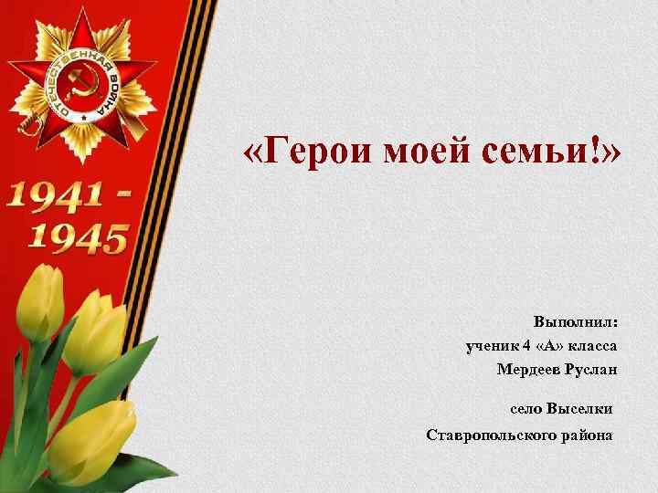  «Герои моей семьи!» Выполнил: ученик 4 «А» класса Мердеев Руслан село Выселки Ставропольского