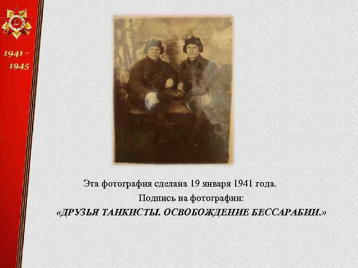 Эта фотография сделана 19 января 1941 года. Подпись на фотографии: «ДРУЗЬЯ ТАНКИСТЫ. ОСВОБОЖДЕНИЕ БЕССАРАБИИ.