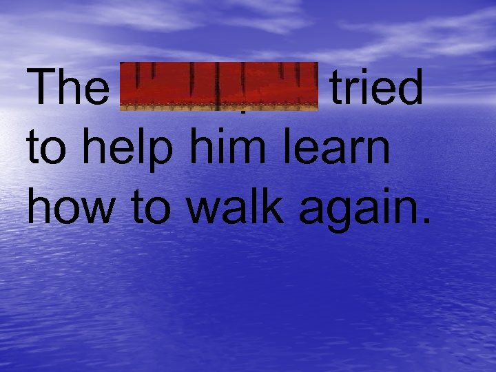 The therapist tried to help him learn how to walk again. 