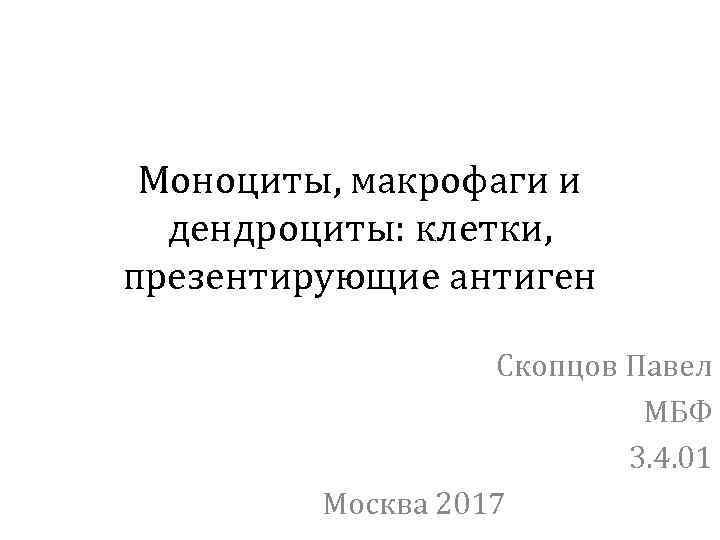 Моноциты, макрофаги и дендроциты: клетки, презентирующие антиген Скопцов Павел МБФ 3. 4. 01 Москва